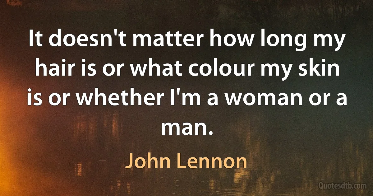 It doesn't matter how long my hair is or what colour my skin is or whether I'm a woman or a man. (John Lennon)