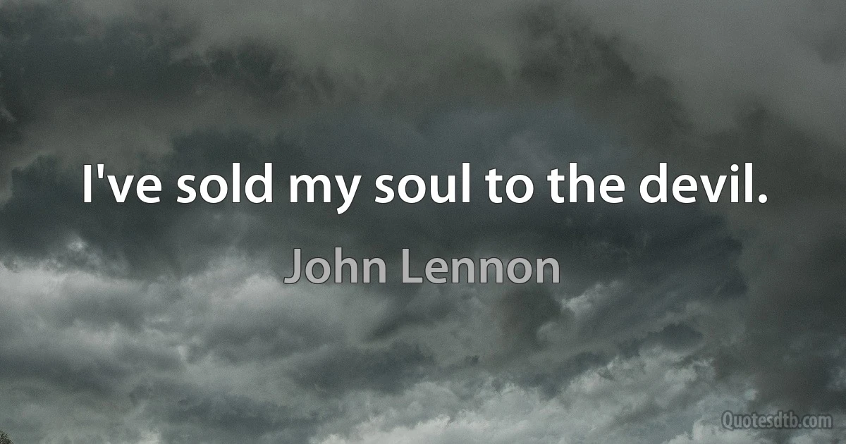 I've sold my soul to the devil. (John Lennon)