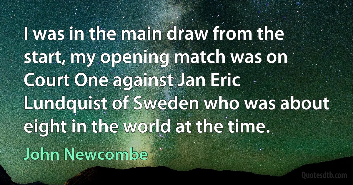 I was in the main draw from the start, my opening match was on Court One against Jan Eric Lundquist of Sweden who was about eight in the world at the time. (John Newcombe)