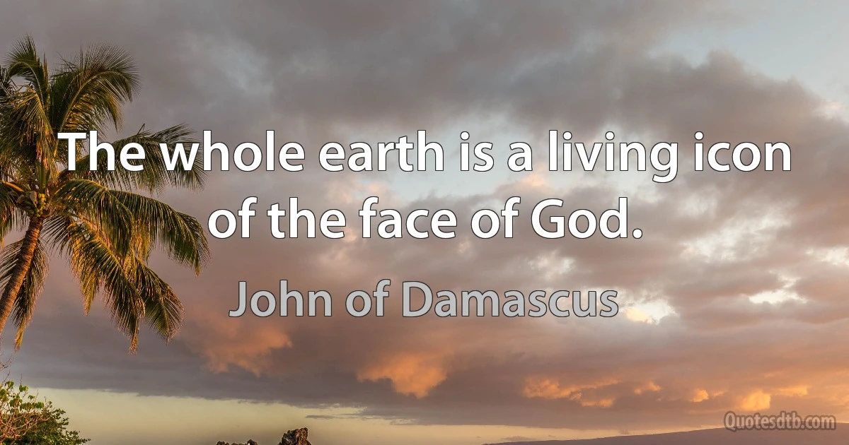 The whole earth is a living icon of the face of God. (John of Damascus)