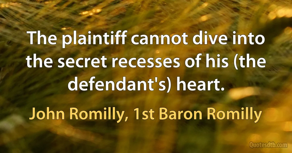 The plaintiff cannot dive into the secret recesses of his (the defendant's) heart. (John Romilly, 1st Baron Romilly)