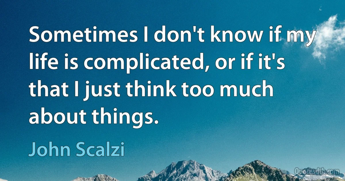 Sometimes I don't know if my life is complicated, or if it's that I just think too much about things. (John Scalzi)