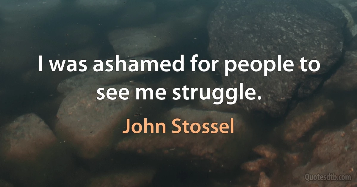 I was ashamed for people to see me struggle. (John Stossel)