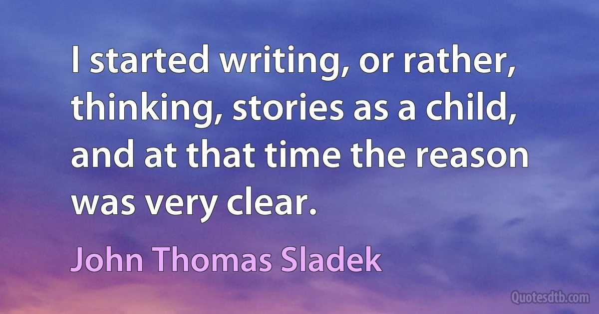 I started writing, or rather, thinking, stories as a child, and at that time the reason was very clear. (John Thomas Sladek)