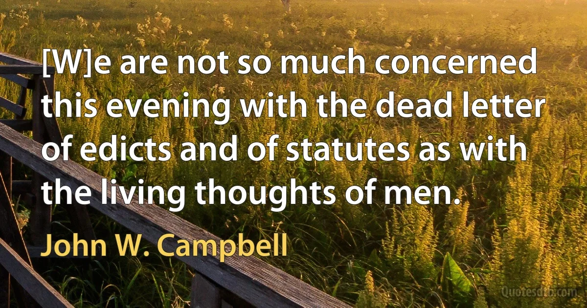 [W]e are not so much concerned this evening with the dead letter of edicts and of statutes as with the living thoughts of men. (John W. Campbell)