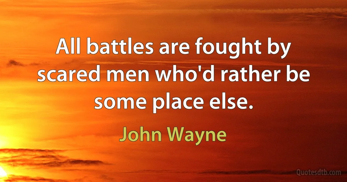 All battles are fought by scared men who'd rather be some place else. (John Wayne)