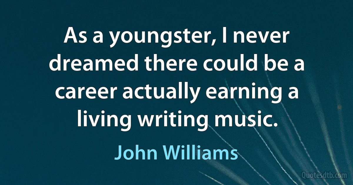 As a youngster, I never dreamed there could be a career actually earning a living writing music. (John Williams)