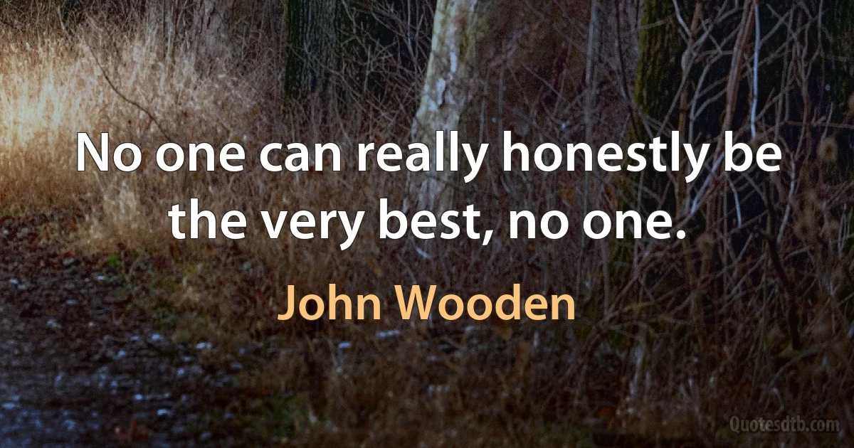 No one can really honestly be the very best, no one. (John Wooden)