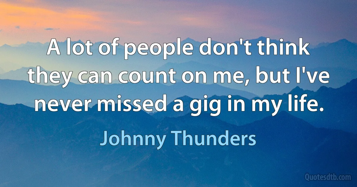 A lot of people don't think they can count on me, but I've never missed a gig in my life. (Johnny Thunders)