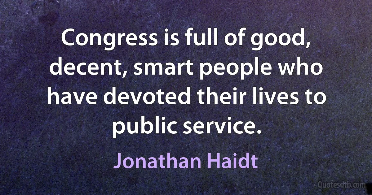 Congress is full of good, decent, smart people who have devoted their lives to public service. (Jonathan Haidt)