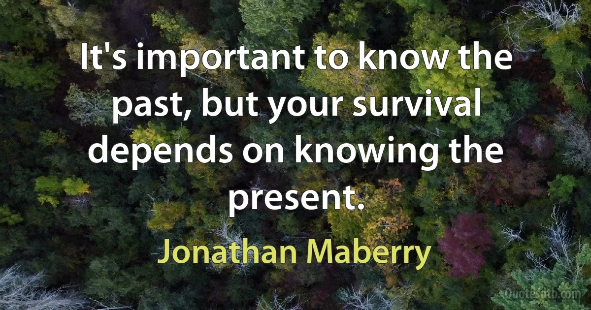 It's important to know the past, but your survival depends on knowing the present. (Jonathan Maberry)