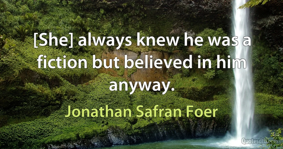 [She] always knew he was a fiction but believed in him anyway. (Jonathan Safran Foer)