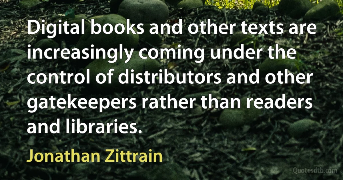 Digital books and other texts are increasingly coming under the control of distributors and other gatekeepers rather than readers and libraries. (Jonathan Zittrain)