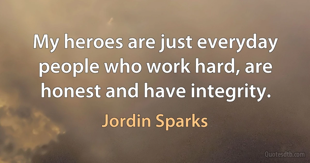 My heroes are just everyday people who work hard, are honest and have integrity. (Jordin Sparks)