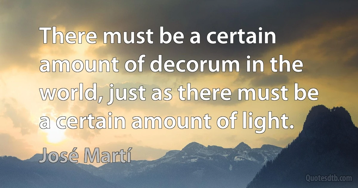 There must be a certain amount of decorum in the world, just as there must be a certain amount of light. (José Martí)