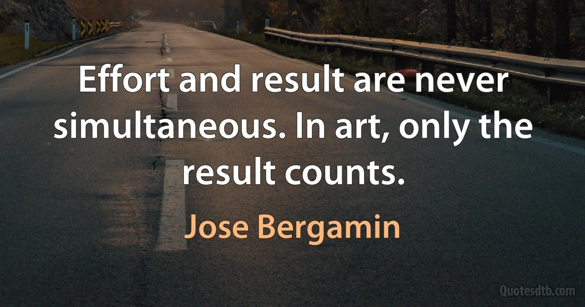 Effort and result are never simultaneous. In art, only the result counts. (Jose Bergamin)