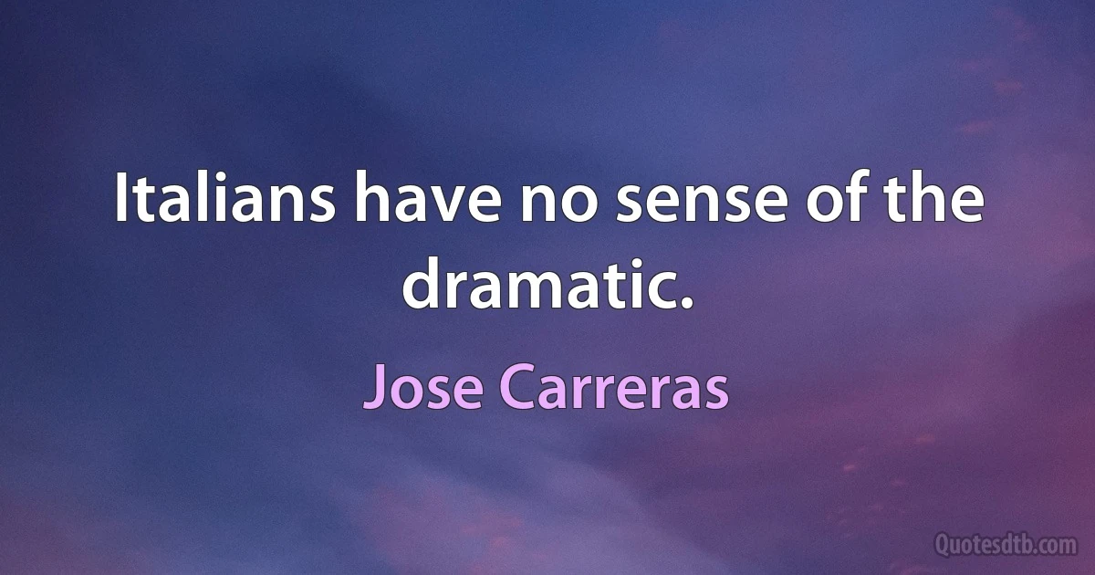 Italians have no sense of the dramatic. (Jose Carreras)