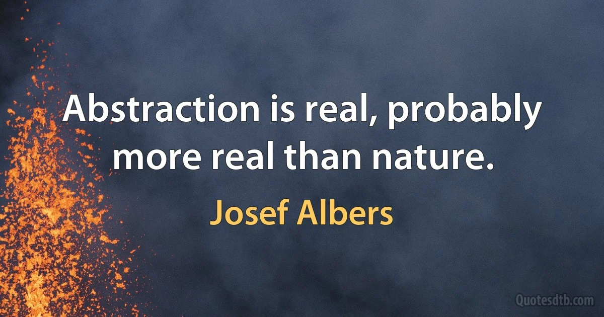 Abstraction is real, probably more real than nature. (Josef Albers)