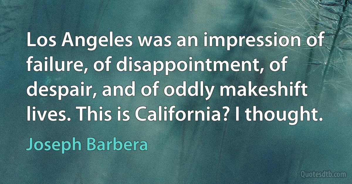 Los Angeles was an impression of failure, of disappointment, of despair, and of oddly makeshift lives. This is California? I thought. (Joseph Barbera)