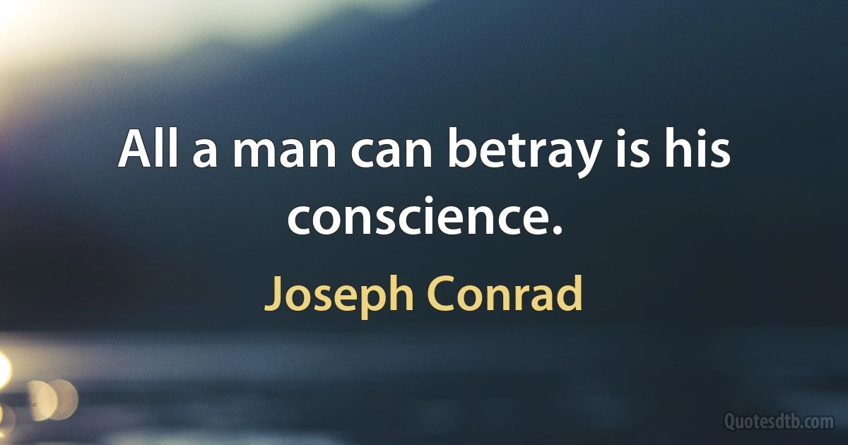 All a man can betray is his conscience. (Joseph Conrad)