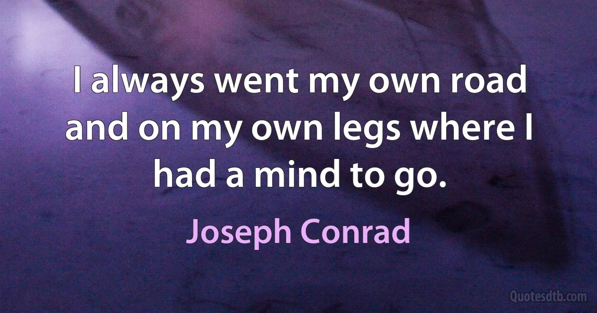 I always went my own road and on my own legs where I had a mind to go. (Joseph Conrad)