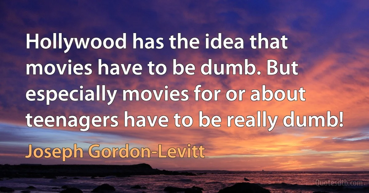 Hollywood has the idea that movies have to be dumb. But especially movies for or about teenagers have to be really dumb! (Joseph Gordon-Levitt)