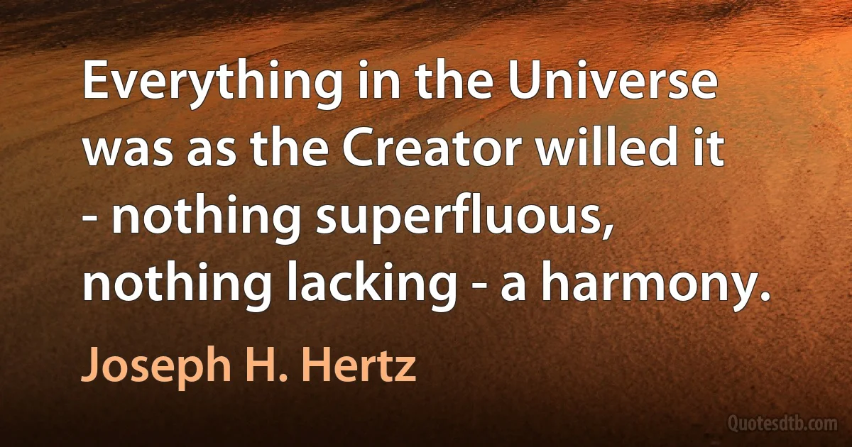 Everything in the Universe was as the Creator willed it - nothing superfluous, nothing lacking - a harmony. (Joseph H. Hertz)