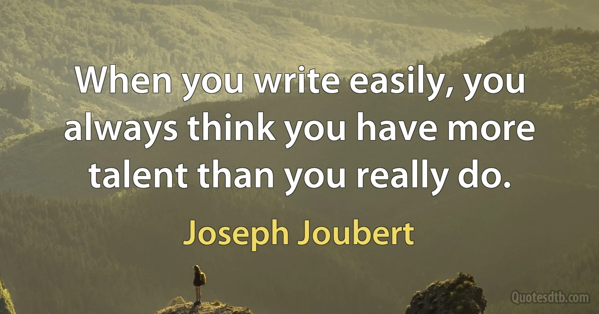 When you write easily, you always think you have more talent than you really do. (Joseph Joubert)