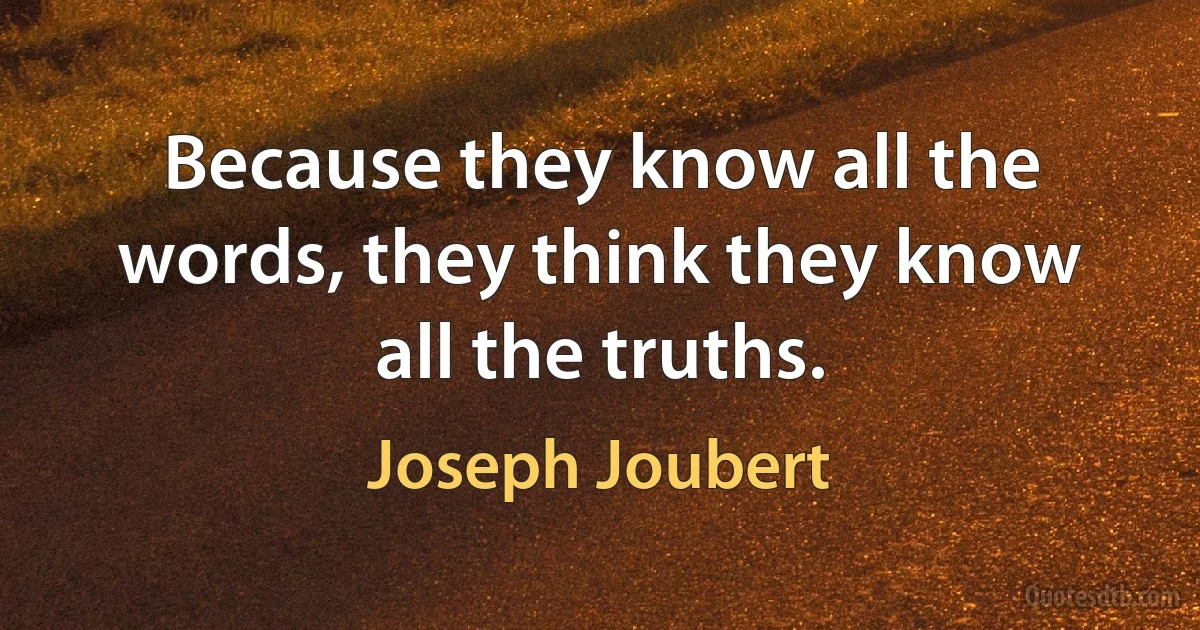 Because they know all the words, they think they know all the truths. (Joseph Joubert)