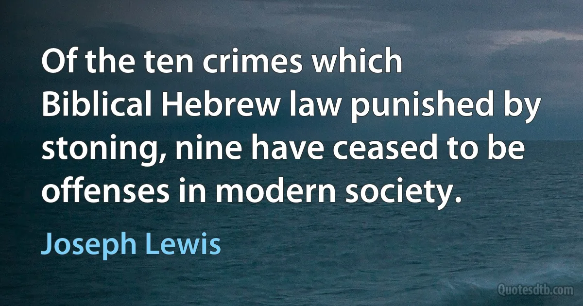 Of the ten crimes which Biblical Hebrew law punished by stoning, nine have ceased to be offenses in modern society. (Joseph Lewis)