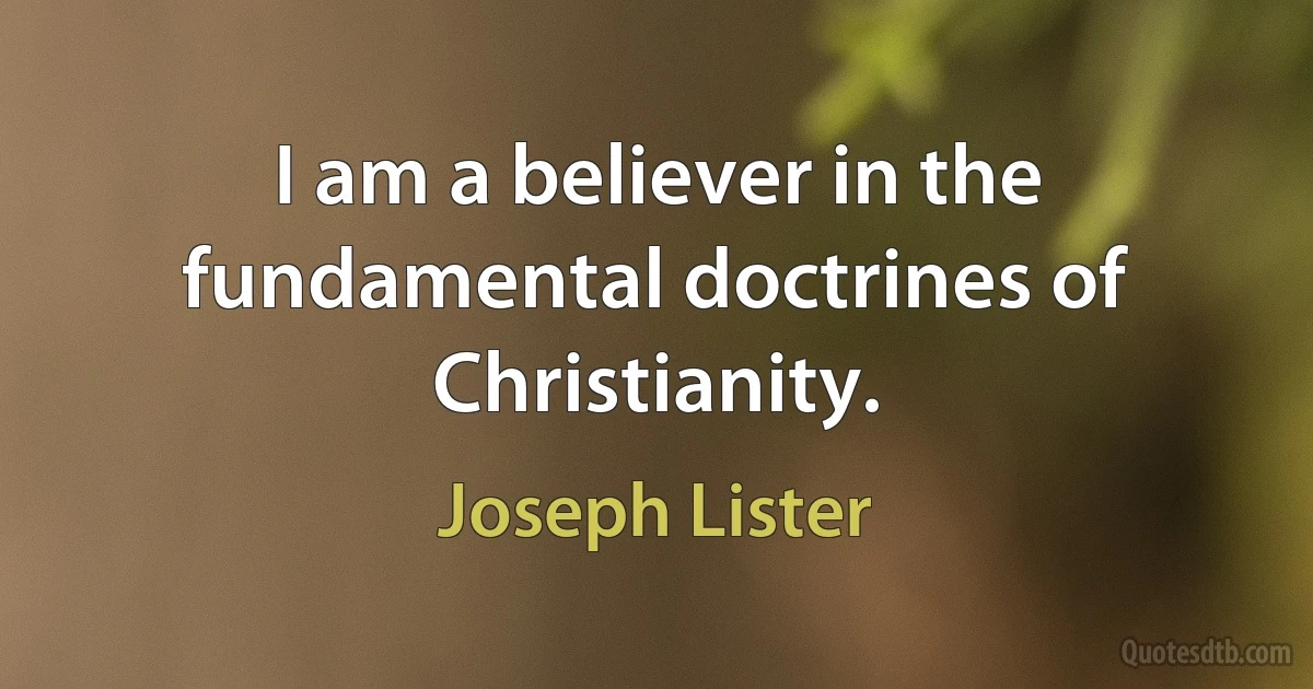 I am a believer in the fundamental doctrines of Christianity. (Joseph Lister)