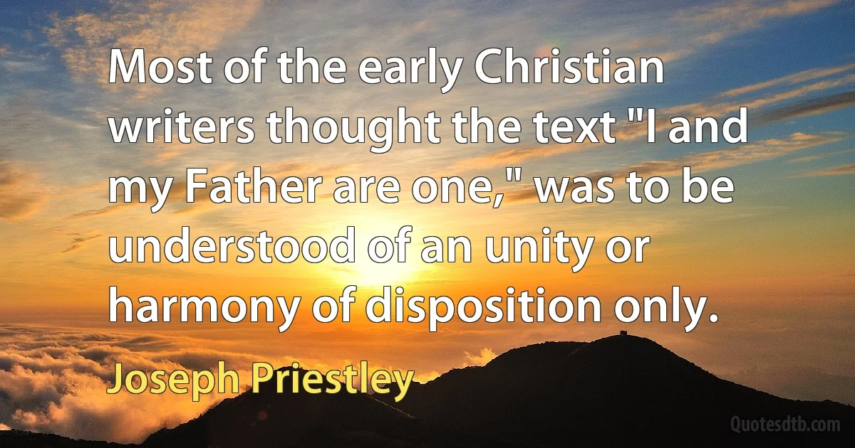 Most of the early Christian writers thought the text "I and my Father are one," was to be understood of an unity or harmony of disposition only. (Joseph Priestley)