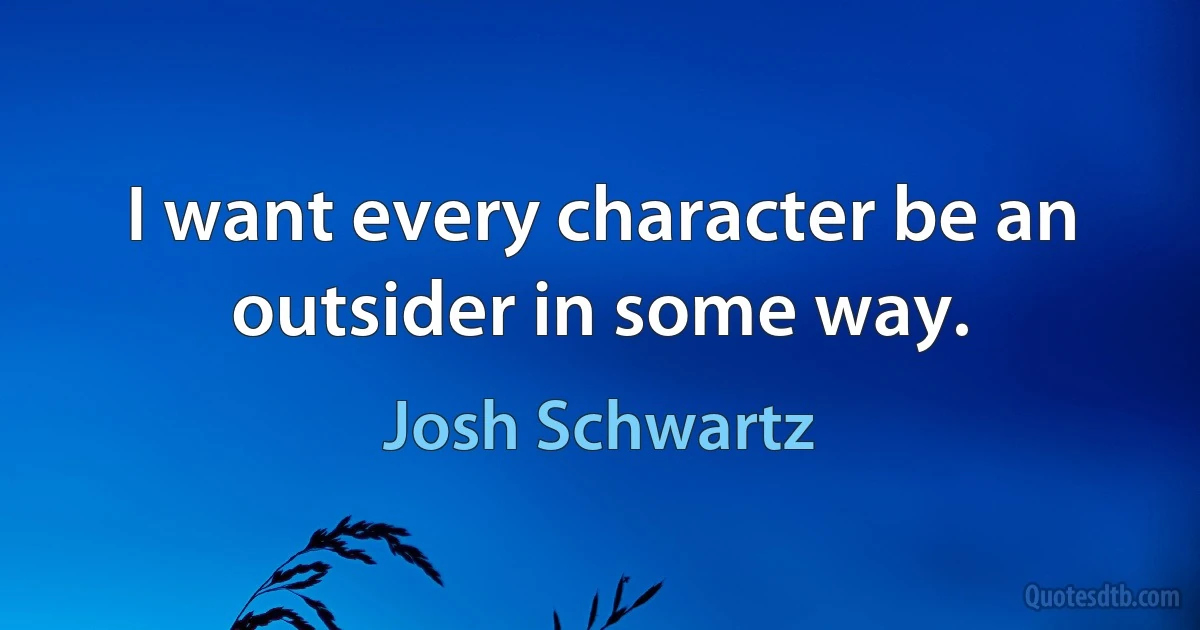 I want every character be an outsider in some way. (Josh Schwartz)