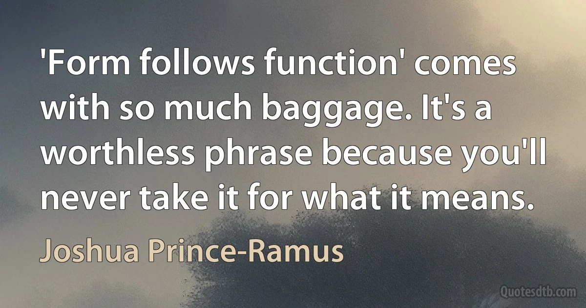 'Form follows function' comes with so much baggage. It's a worthless phrase because you'll never take it for what it means. (Joshua Prince-Ramus)