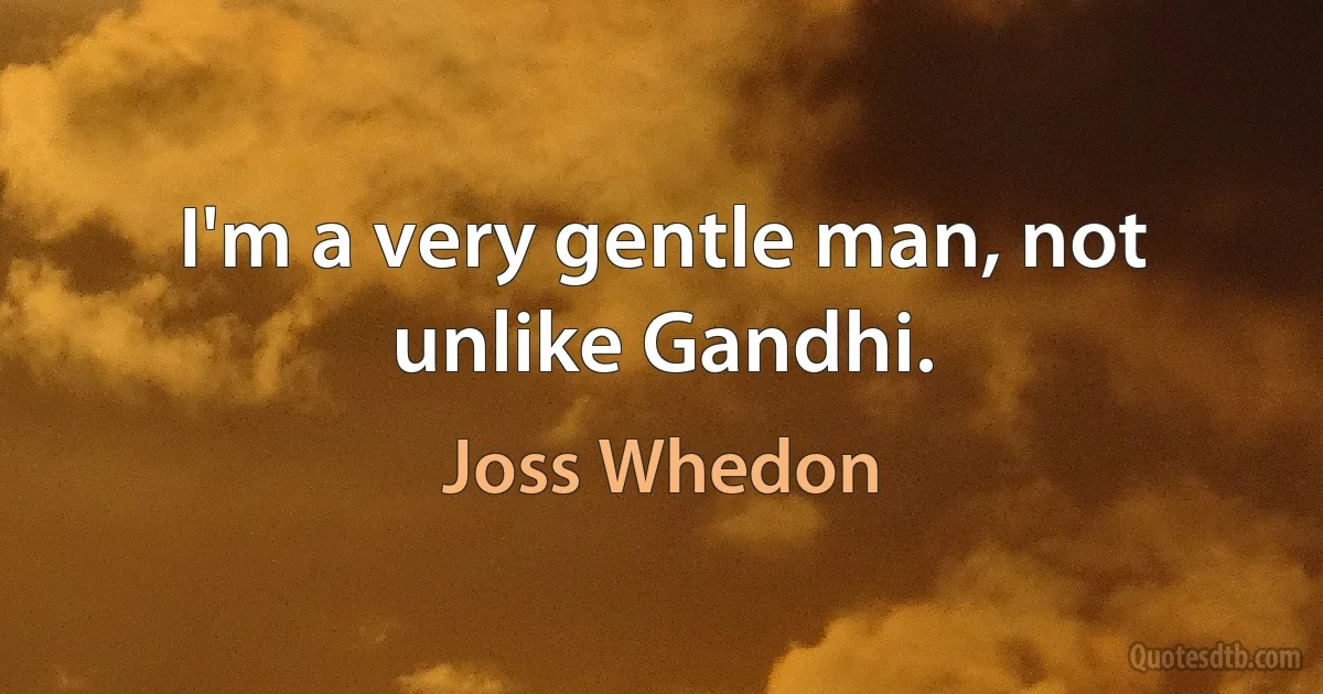 I'm a very gentle man, not unlike Gandhi. (Joss Whedon)