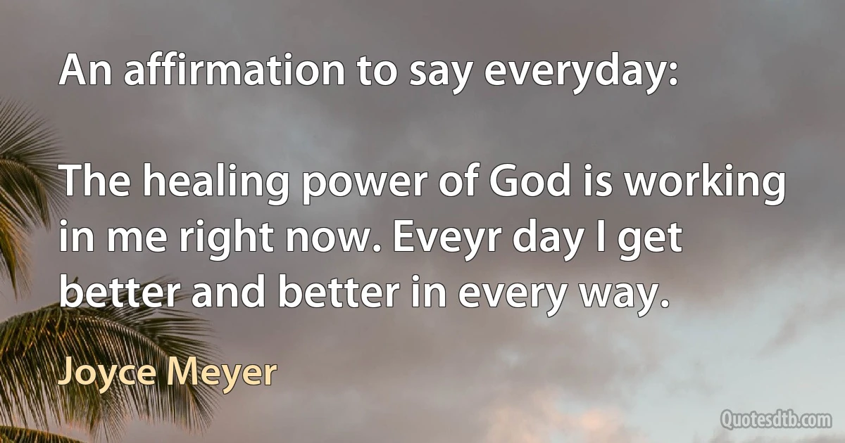 An affirmation to say everyday:

The healing power of God is working in me right now. Eveyr day I get better and better in every way. (Joyce Meyer)