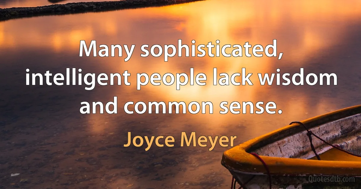 Many sophisticated, intelligent people lack wisdom and common sense. (Joyce Meyer)