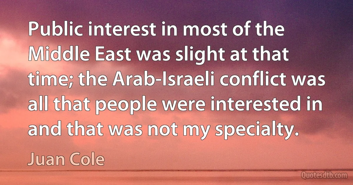 Public interest in most of the Middle East was slight at that time; the Arab-Israeli conflict was all that people were interested in and that was not my specialty. (Juan Cole)