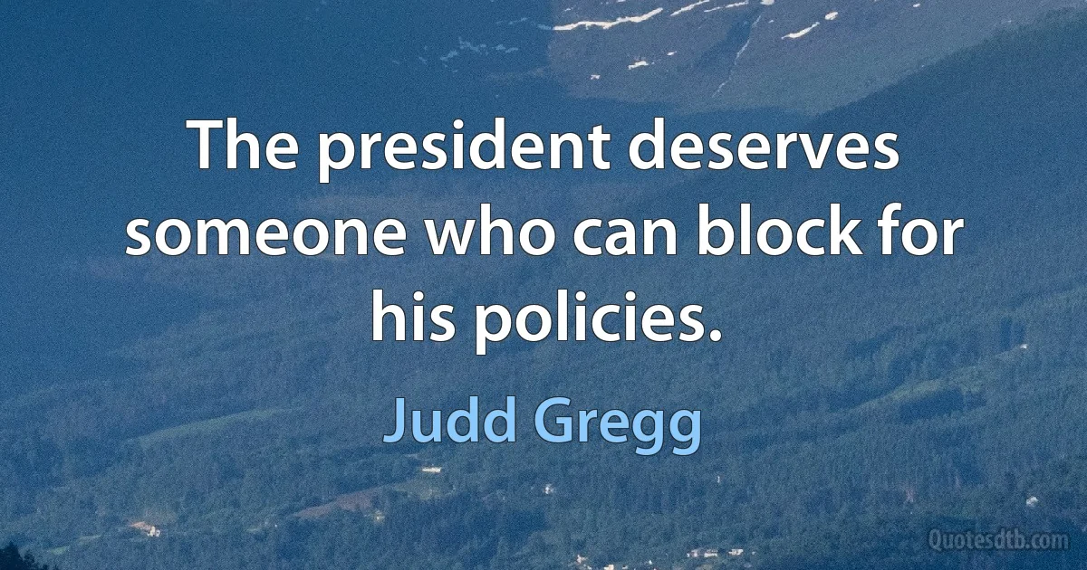 The president deserves someone who can block for his policies. (Judd Gregg)