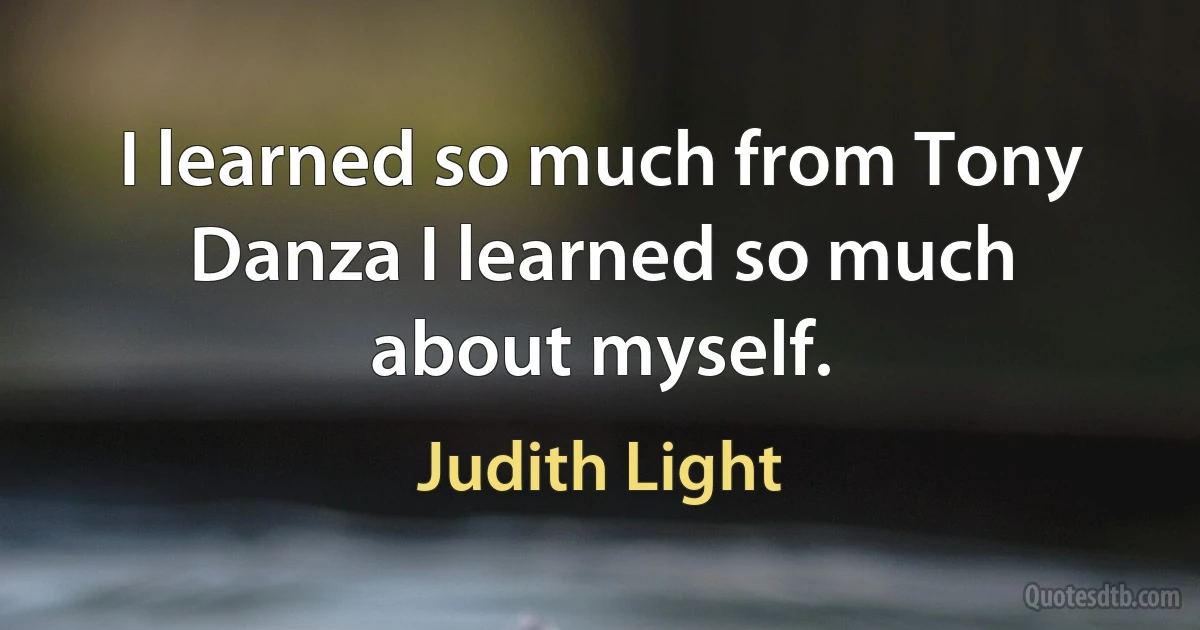 I learned so much from Tony Danza I learned so much about myself. (Judith Light)