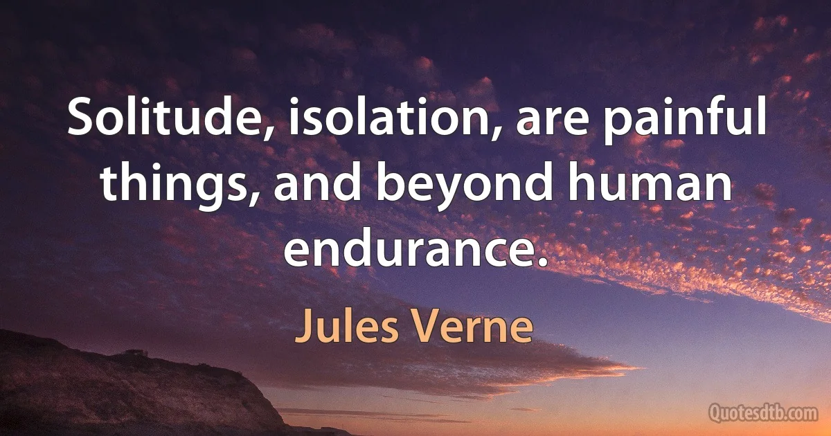 Solitude, isolation, are painful things, and beyond human endurance. (Jules Verne)