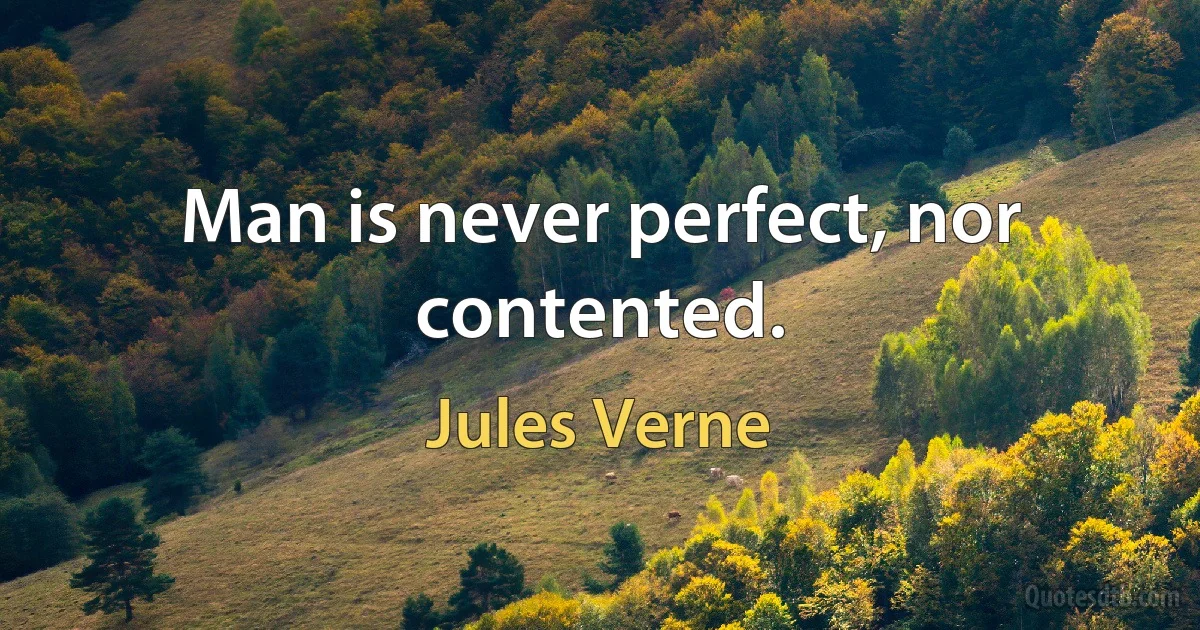 Man is never perfect, nor contented. (Jules Verne)