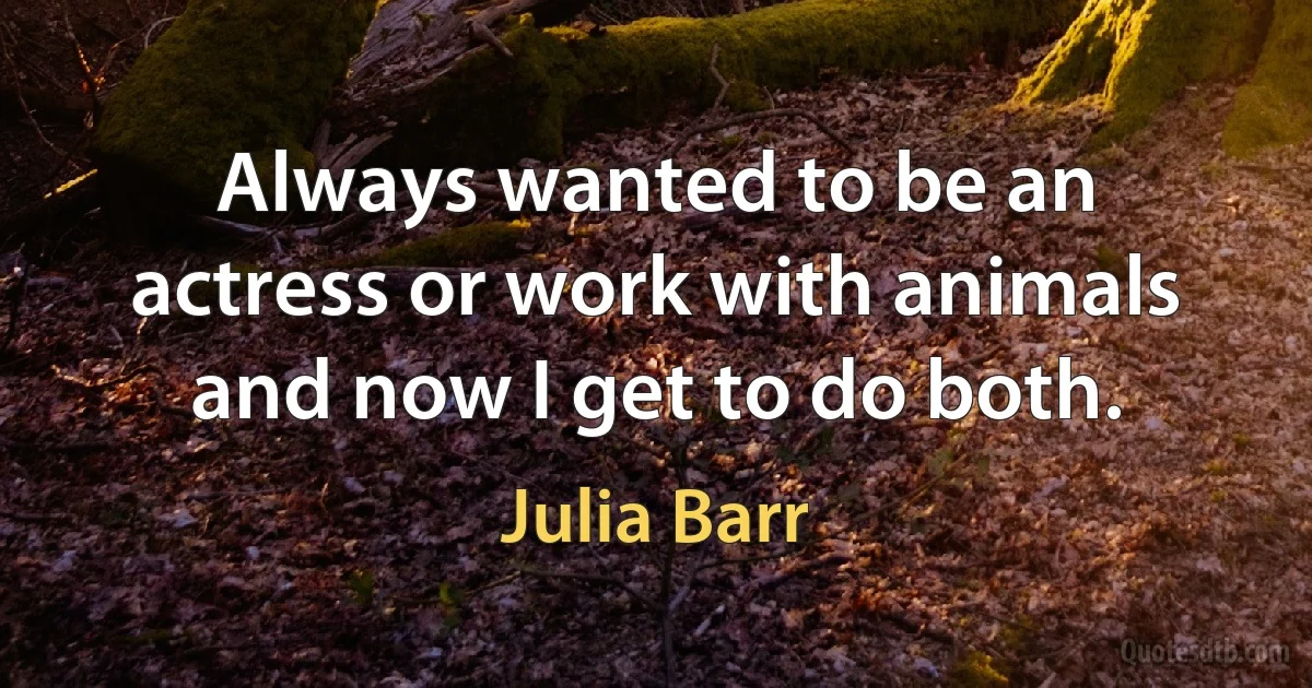 Always wanted to be an actress or work with animals and now I get to do both. (Julia Barr)