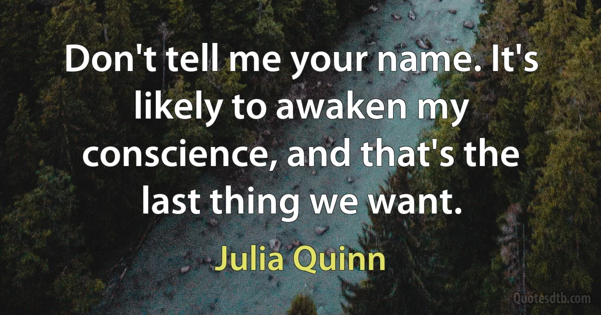 Don't tell me your name. It's likely to awaken my conscience, and that's the last thing we want. (Julia Quinn)