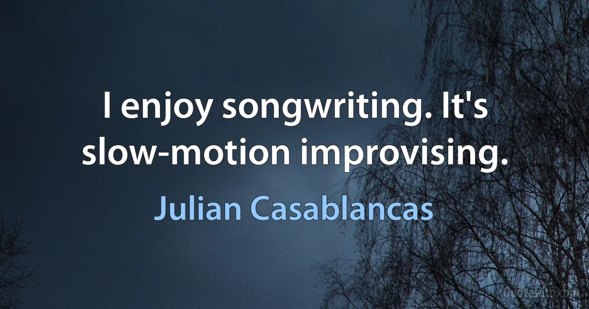 I enjoy songwriting. It's slow-motion improvising. (Julian Casablancas)