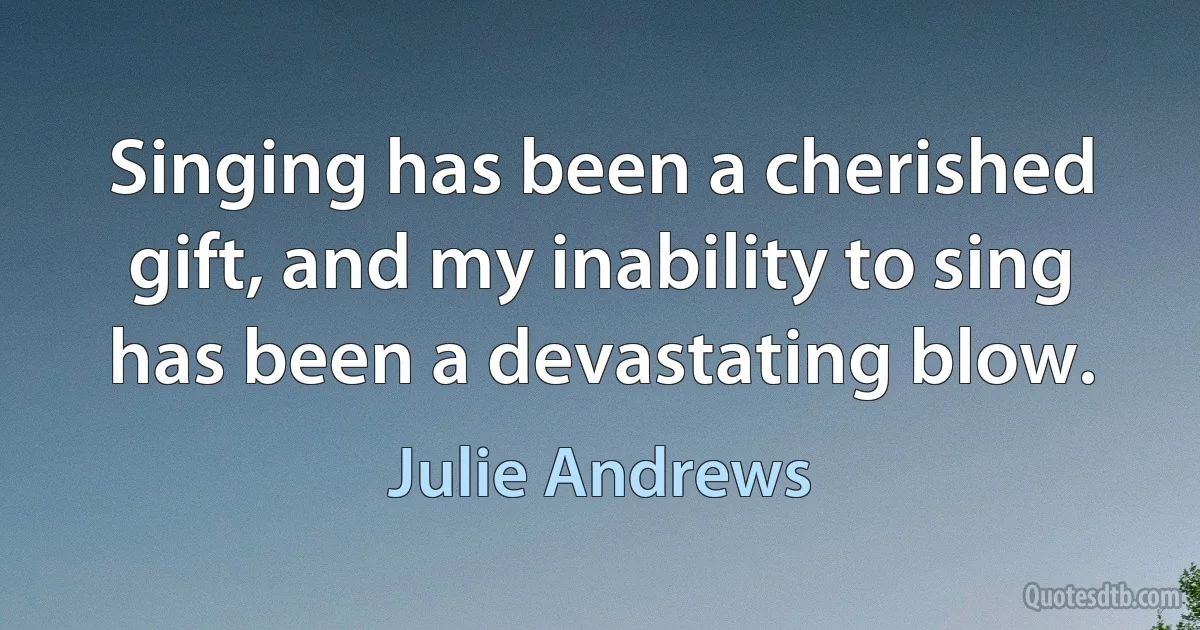 Singing has been a cherished gift, and my inability to sing has been a devastating blow. (Julie Andrews)