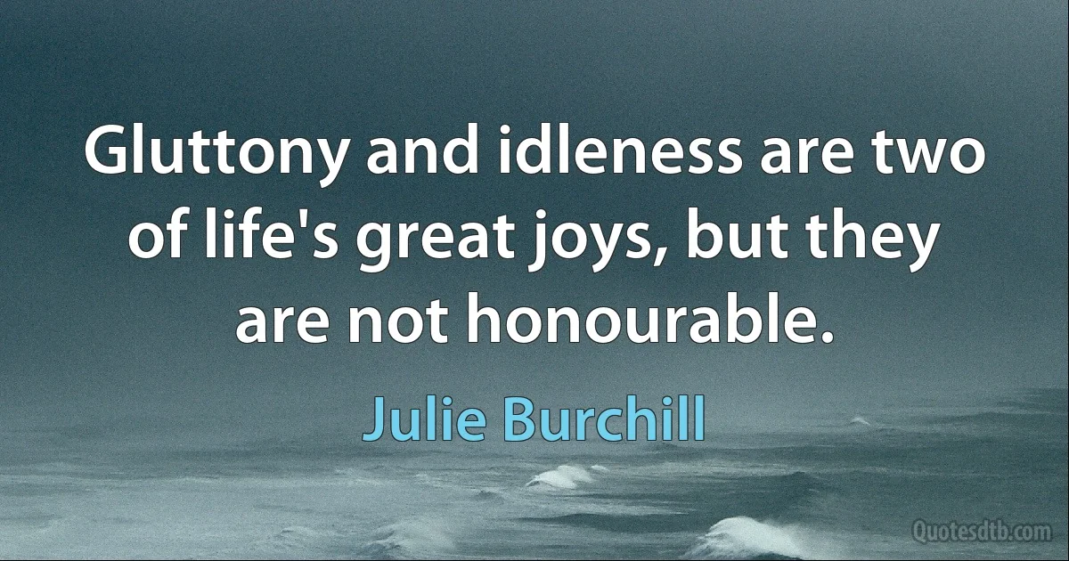 Gluttony and idleness are two of life's great joys, but they are not honourable. (Julie Burchill)