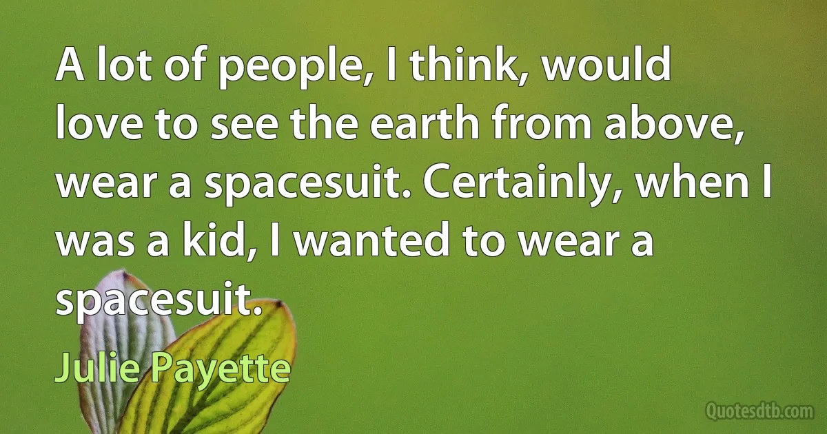 A lot of people, I think, would love to see the earth from above, wear a spacesuit. Certainly, when I was a kid, I wanted to wear a spacesuit. (Julie Payette)