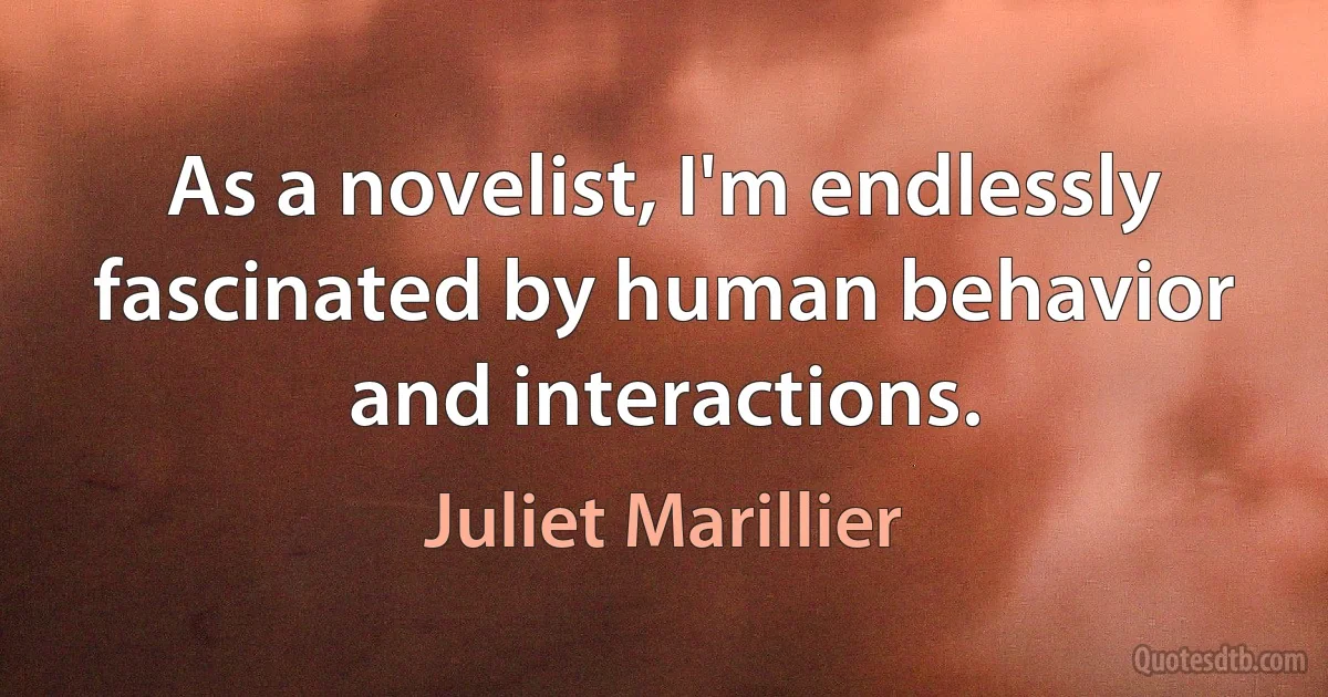 As a novelist, I'm endlessly fascinated by human behavior and interactions. (Juliet Marillier)