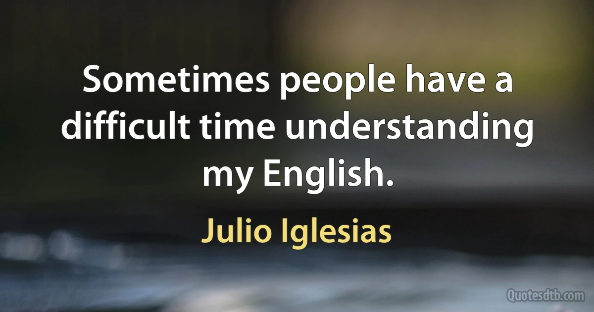 Sometimes people have a difficult time understanding my English. (Julio Iglesias)